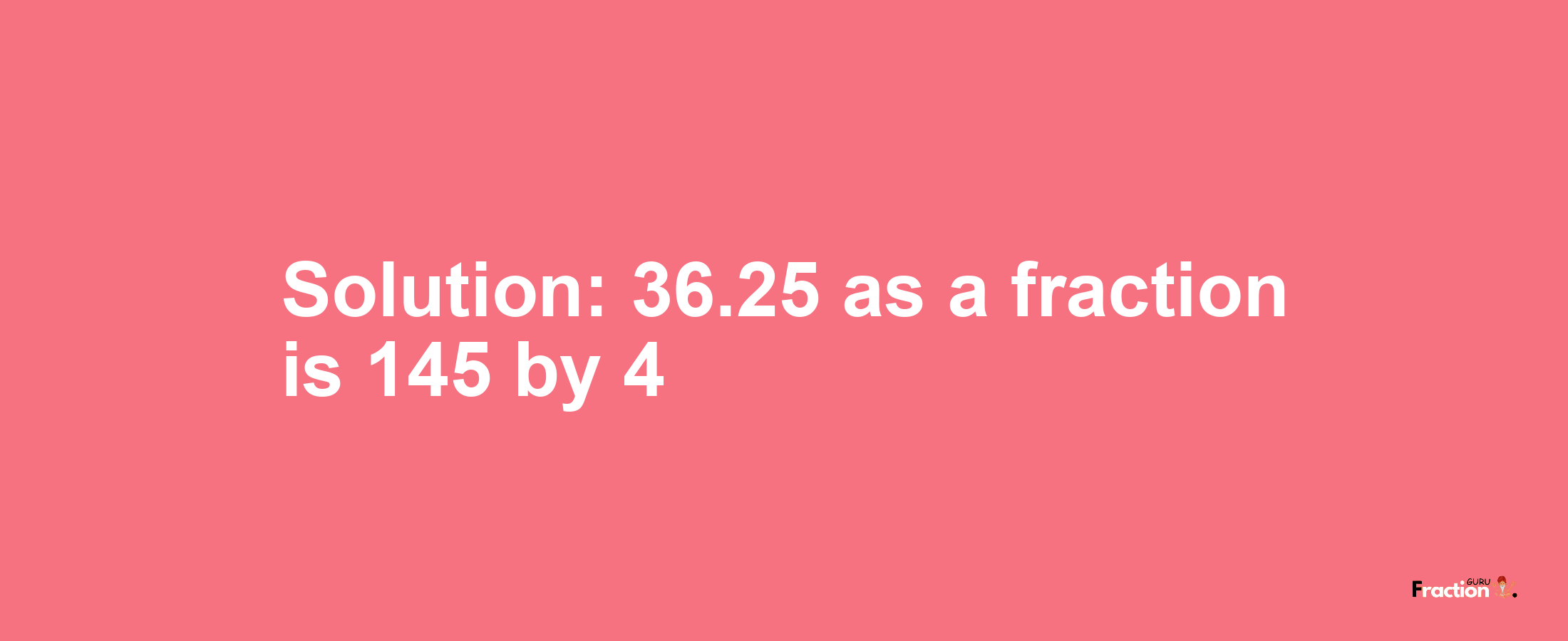 Solution:36.25 as a fraction is 145/4